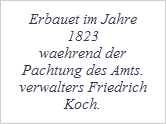 Erbauet im Jahre
1823
waehrend der
Pachtung des Amts.
verwalters Friedrich
Koch.